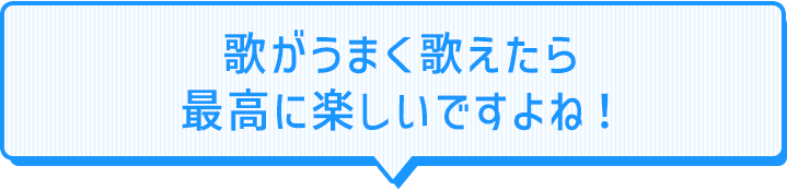 歌がうまく歌えたら最高に楽しいですよね！